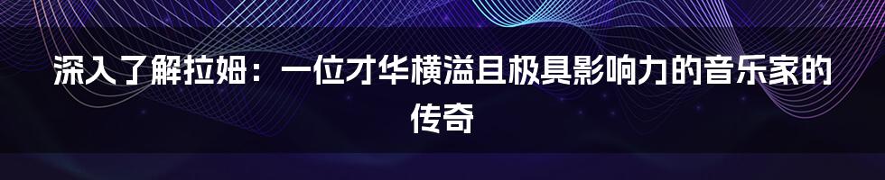 深入了解拉姆：一位才华横溢且极具影响力的音乐家的传奇