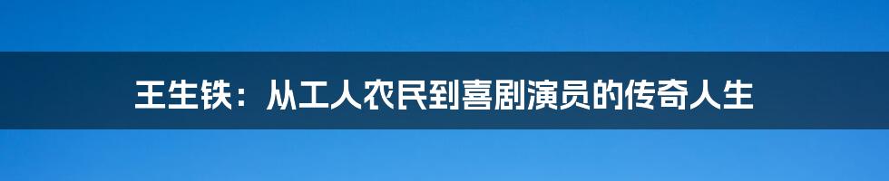 王生铁：从工人农民到喜剧演员的传奇人生