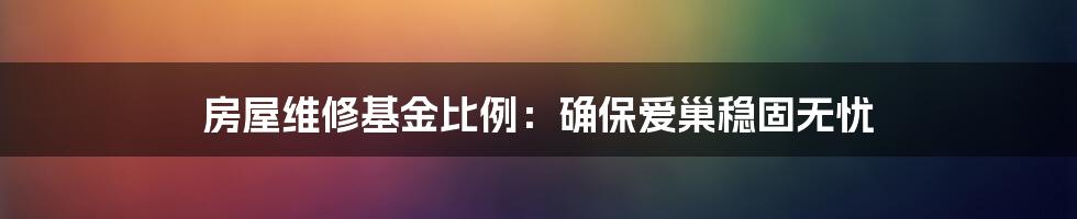 房屋维修基金比例：确保爱巢稳固无忧