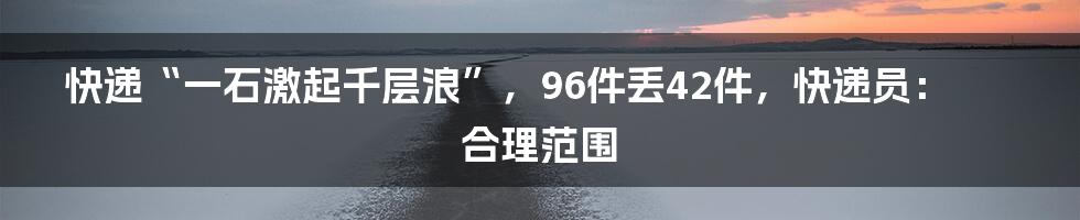 快递“一石激起千层浪”，96件丢42件，快递员：合理范围