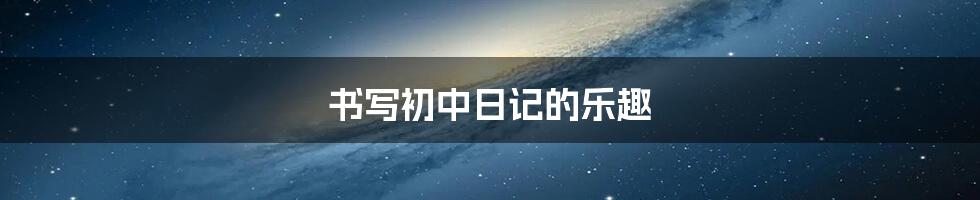书写初中日记的乐趣