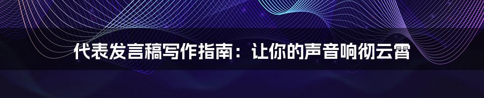 代表发言稿写作指南:让你的声音响彻云霄
