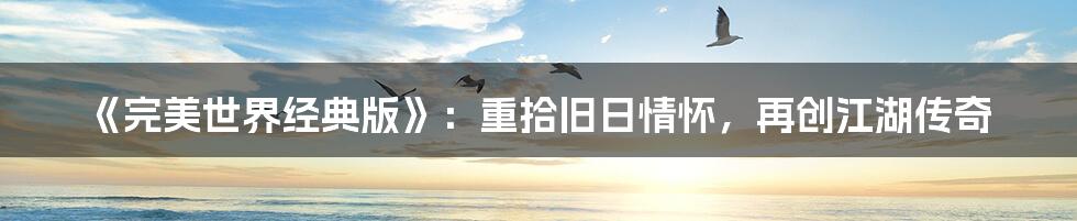 《完美世界经典版》：重拾旧日情怀，再创江湖传奇