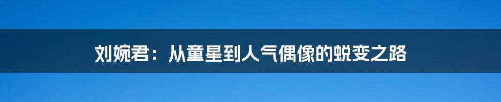 刘婉君:从童星到人气偶像的蜕变之路