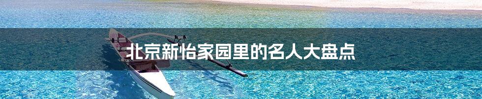 北京新怡家园里的名人大盘点