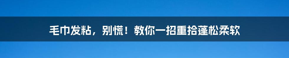 毛巾发粘,别慌!教你一招重拾蓬松柔软