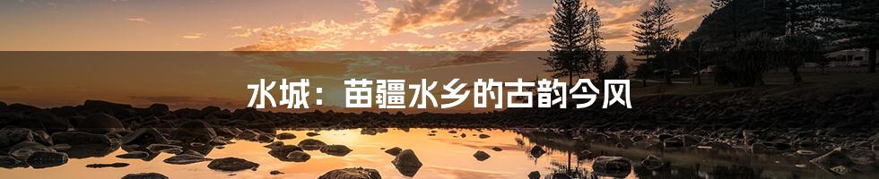 水城：苗疆水乡的古韵今风