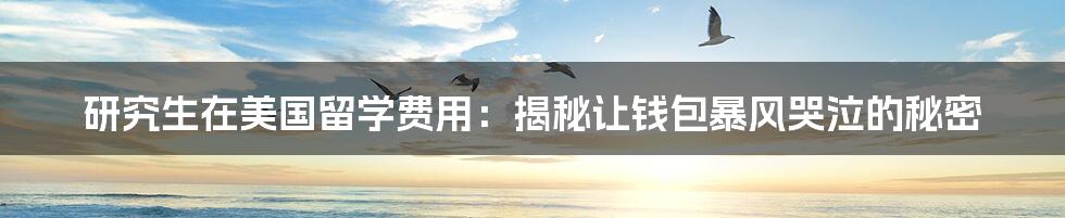 研究生在美国留学费用:揭秘让钱包暴风哭泣的秘密