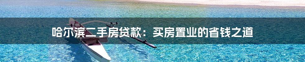 哈尔滨二手房贷款:买房置业的省钱之道