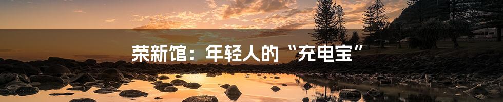 荣新馆:年轻人的“充电宝”
