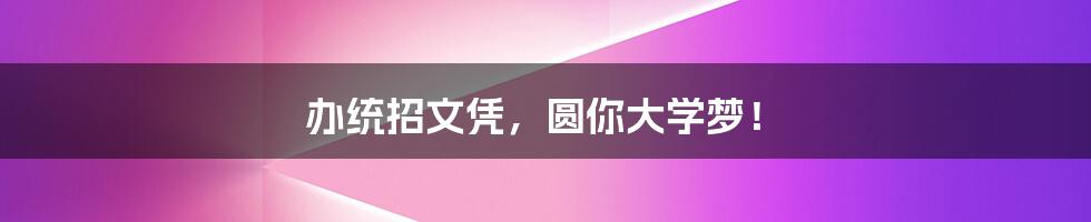 办统招文凭,圆你大学梦!