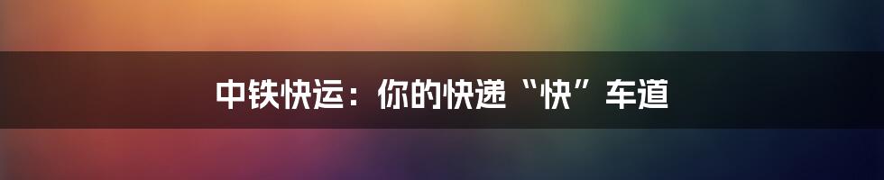 中铁快运：你的快递“快”车道