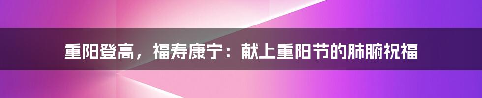 重阳登高，福寿康宁：献上重阳节的肺腑祝福