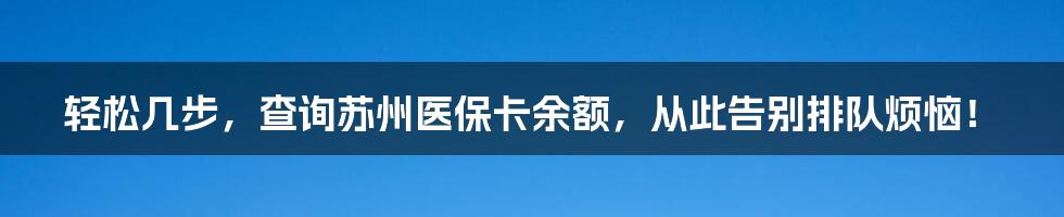 轻松几步,查询苏州医保卡余额,从此告别排队烦恼!