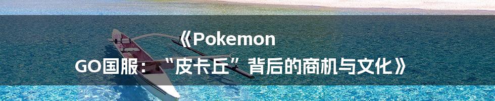 《Pokemon GO国服:“皮卡丘”背后的商机与文化》