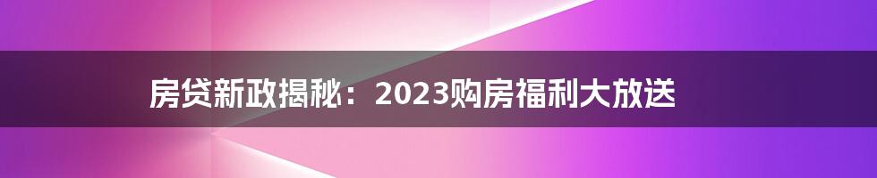 房贷新政揭秘:2023购房福利大放送