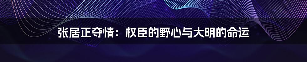 张居正夺情:权臣的野心与大明的命运