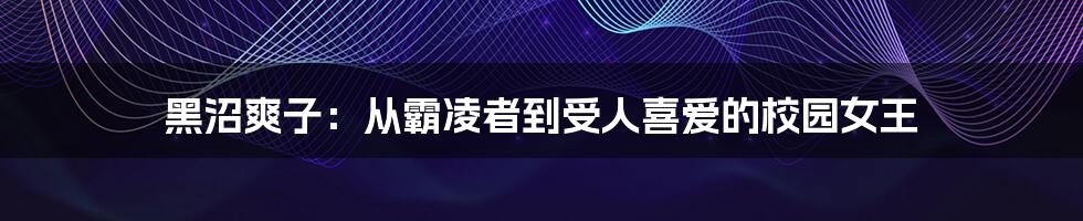 黑沼爽子:从霸凌者到受人喜爱的校园女王