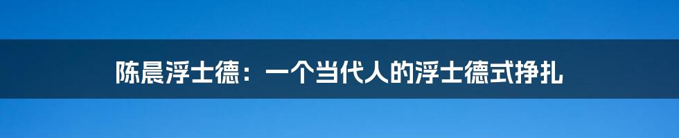 陈晨浮士德:一个当代人的浮士德式挣扎