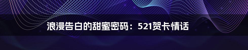 浪漫告白的甜蜜密码：521贺卡情话