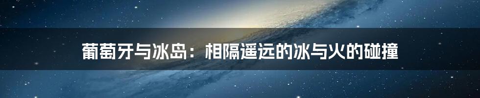 葡萄牙与冰岛:相隔遥远的冰与火的碰撞