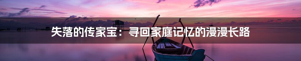 失落的传家宝:寻回家庭记忆的漫漫长路