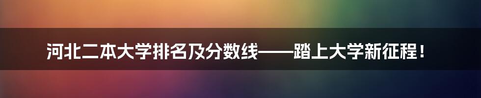河北二本大学排名及分数线——踏上大学新征程!