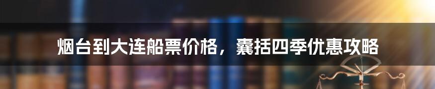 烟台到大连船票价格,囊括四季优惠攻略
