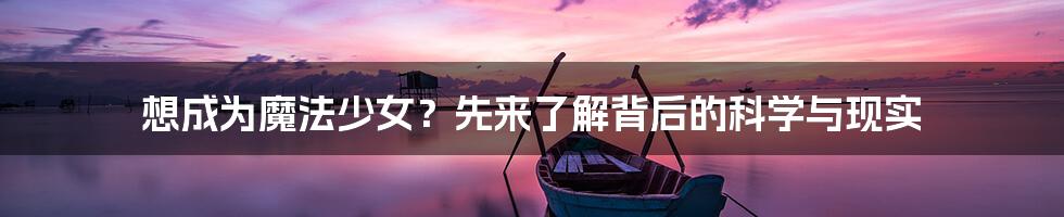 想成为魔法少女?先来了解背后的科学与现实
