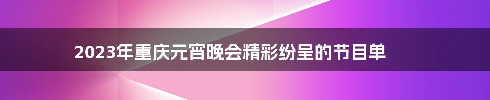 2023年重庆元宵晚会精彩纷呈的节目单