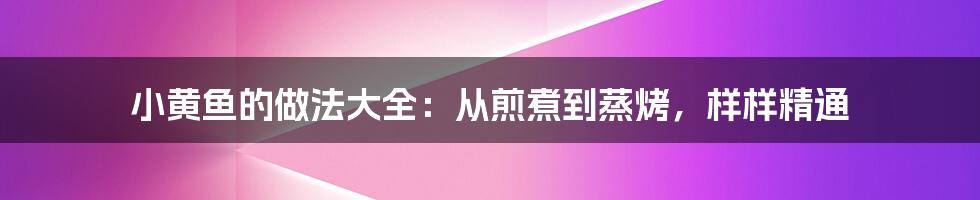 小黄鱼的做法大全:从煎煮到蒸烤,样样精通