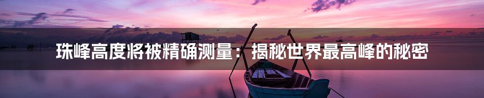 珠峰高度将被精确测量：揭秘世界最高峰的秘密