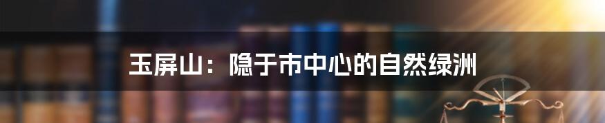 玉屏山:隐于市中心的自然绿洲
