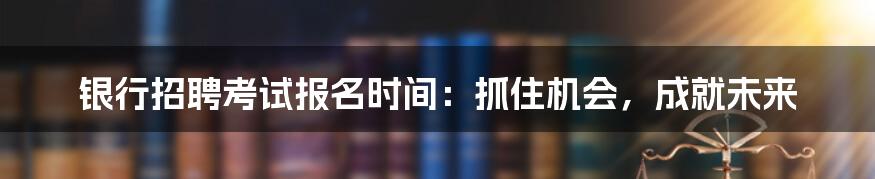 银行招聘考试报名时间:抓住机会,成就未来