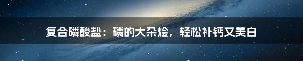 复合磷酸盐：磷的大杂烩，轻松补钙又美白