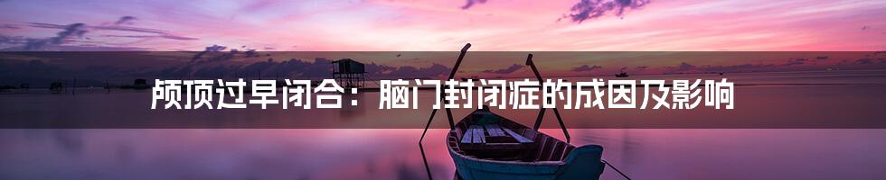 颅顶过早闭合:脑门封闭症的成因及影响