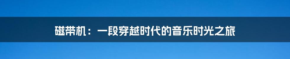 磁带机:一段穿越时代的音乐时光之旅