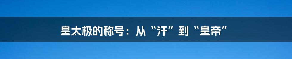 皇太极的称号:从“汗”到“皇帝”