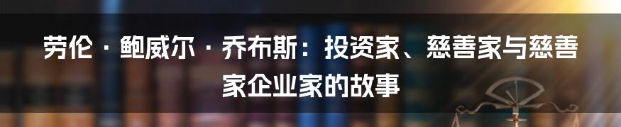 劳伦·鲍威尔·乔布斯:投资家、慈善家与慈善家企业家的故事