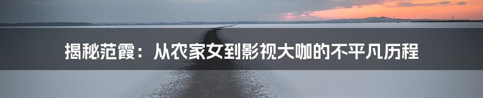 揭秘范霞:从农家女到影视大咖的不平凡历程