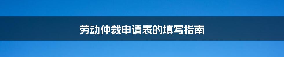 劳动仲裁申请表的填写指南