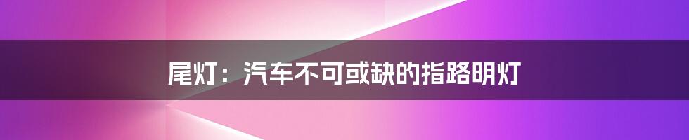 尾灯：汽车不可或缺的指路明灯
