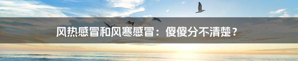 风热感冒和风寒感冒：傻傻分不清楚？