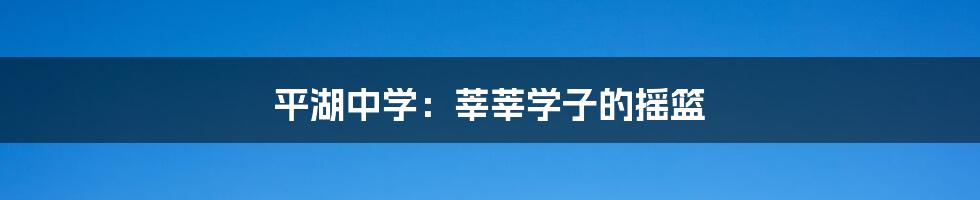 平湖中学:莘莘学子的摇篮