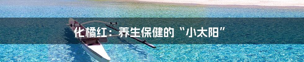化橘红:养生保健的“小太阳”