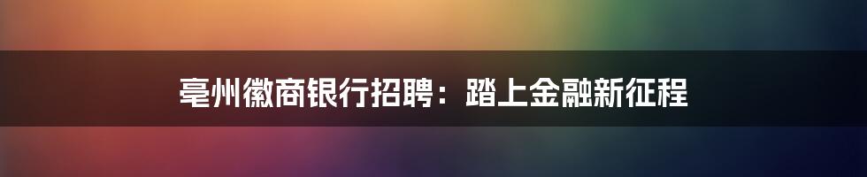 亳州徽商银行招聘:踏上金融新征程
