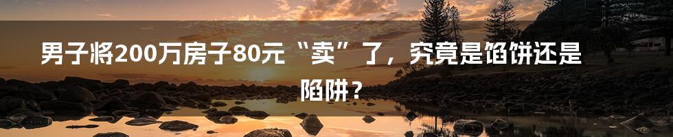 男子将200万房子80元“卖”了,究竟是馅饼还是陷阱?