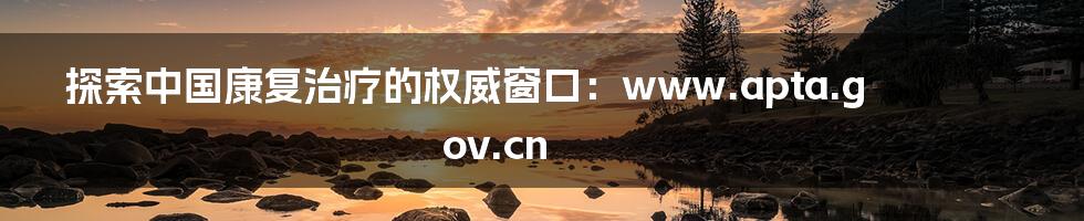 探索中国康复治疗的权威窗口：www.apta.gov.cn