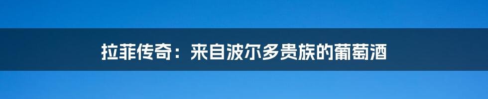 拉菲传奇:来自波尔多贵族的葡萄酒