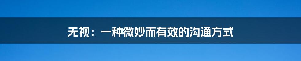 无视:一种微妙而有效的沟通方式